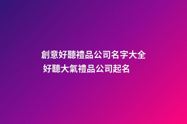 創意好聽禮品公司名字大全 好聽大氣禮品公司起名